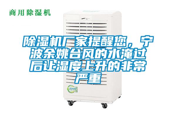 除濕機廠家提醒您，寧波余姚臺風的水淹過后讓濕度上升的非常嚴重