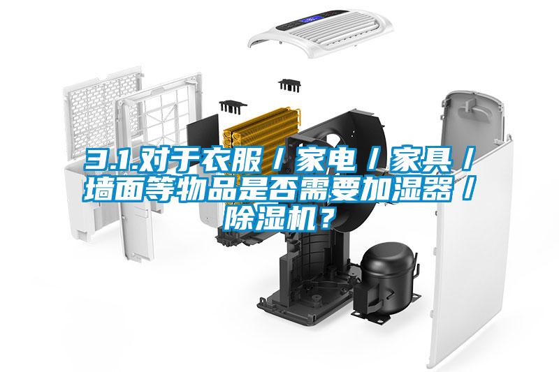 3.1.對于衣服／家電／家具／墻面等物品是否需要加濕器／除濕機？