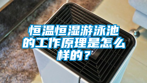 恒溫恒濕游泳池的工作原理是怎么樣的？