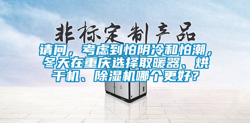 請問，考慮到怕陰冷和怕潮，冬天在重慶選擇取暖器、烘干機、除濕機哪個更好？