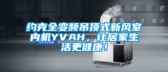 約克全變頻吊頂式新風室內機YVAH，讓居家生活更健康！