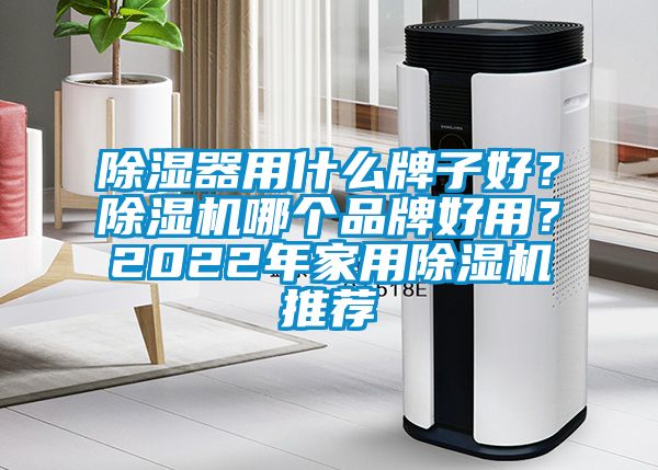 除濕器用什么牌子好？除濕機哪個品牌好用？2022年家用除濕機推薦